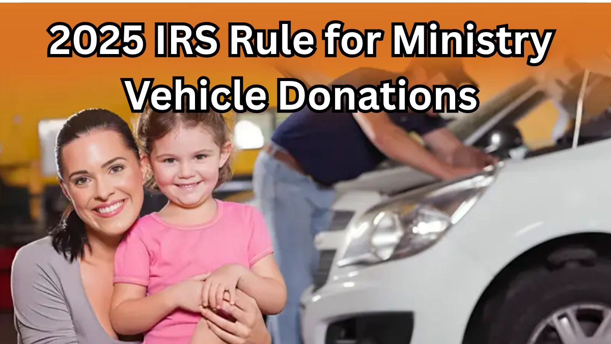 2025 IRS Rule for Ministry Vehicle Donations – Tax and Ownership Explained